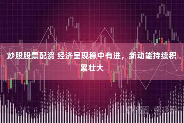 炒股股票配资 经济呈现稳中有进，新动能持续积累壮大