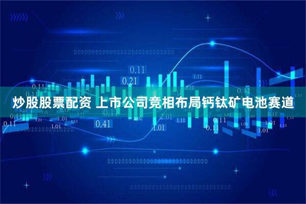 炒股股票配资 上市公司竞相布局钙钛矿电池赛道
