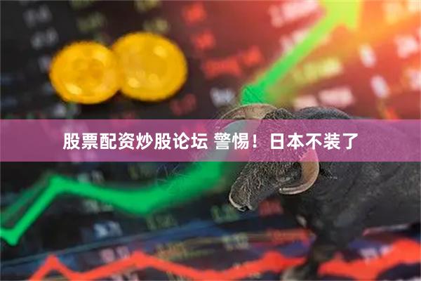股票配资炒股论坛 警惕！日本不装了