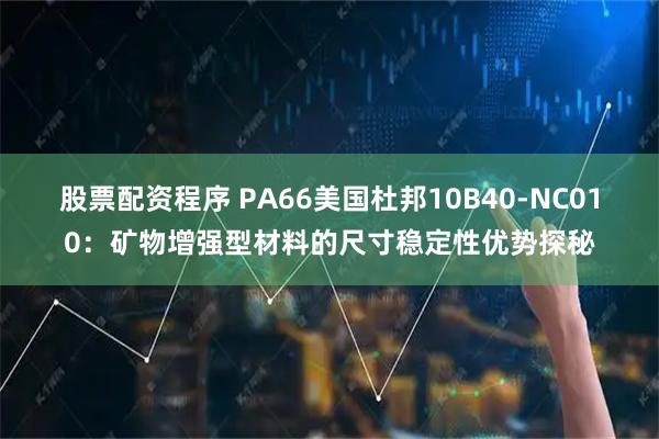 股票配资程序 PA66美国杜邦10B40-NC010：矿物增强型材料的尺寸稳定性优势探秘