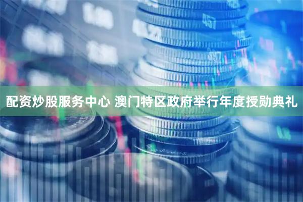 配资炒股服务中心 澳门特区政府举行年度授勋典礼