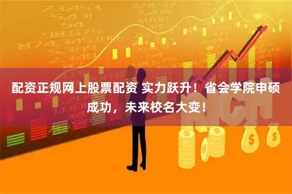 配资正规网上股票配资 实力跃升！省会学院申硕成功，未来校名大变！
