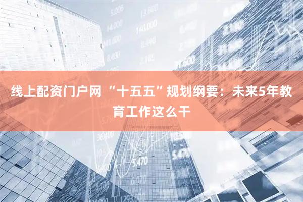 线上配资门户网 “十五五”规划纲要：未来5年教育工作这么干