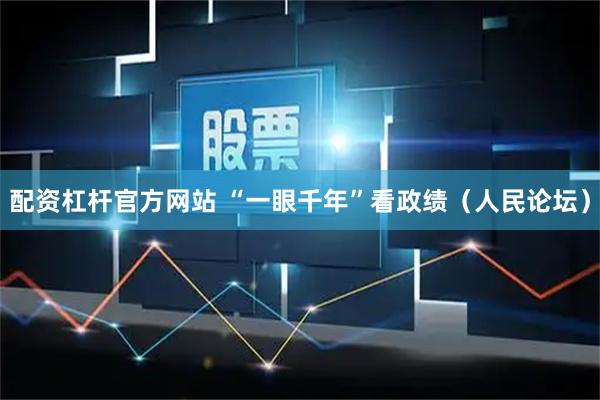 配资杠杆官方网站 “一眼千年”看政绩（人民论坛）