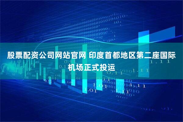 股票配资公司网站官网 印度首都地区第二座国际机场正式投运