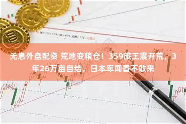 无息外盘配资 荒地变粮仓！359旅王震开荒，3年26万亩自给，日本军闻香不敢来