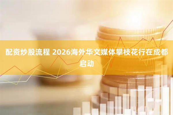 配资炒股流程 2026海外华文媒体攀枝花行在成都启动