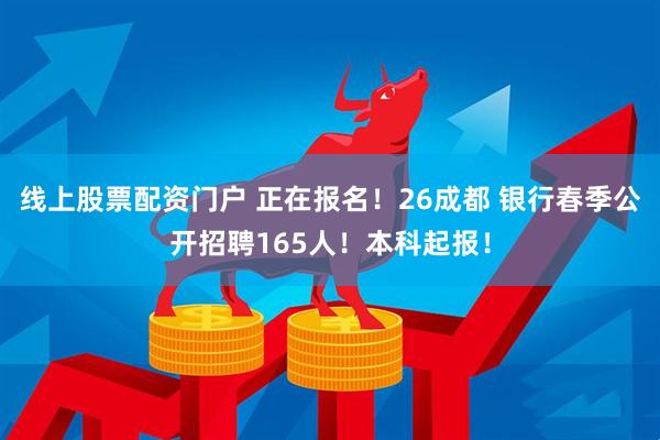 线上股票配资门户 正在报名！26成都 银行春季公开招聘165人！本科起报！