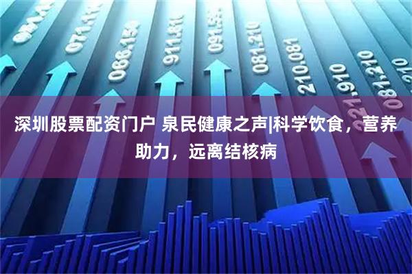 深圳股票配资门户 泉民健康之声|科学饮食，营养助力，远离结核病