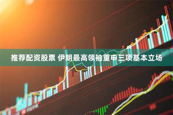 推荐配资股票 伊朗最高领袖重申三项基本立场
