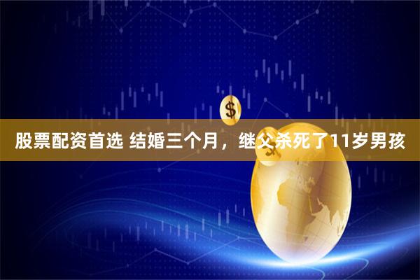 股票配资首选 结婚三个月，继父杀死了11岁男孩