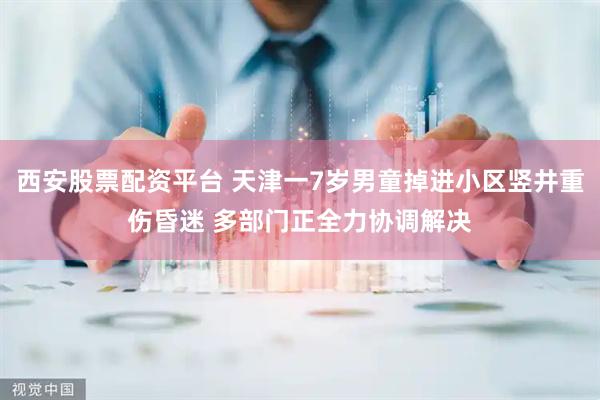 西安股票配资平台 天津一7岁男童掉进小区竖井重伤昏迷 多部门正全力协调解决