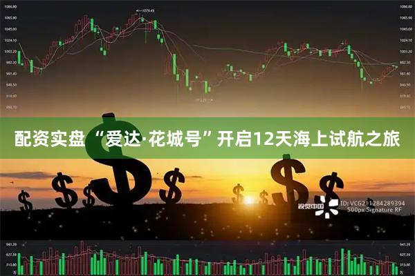 配资实盘 “爱达·花城号”开启12天海上试航之旅