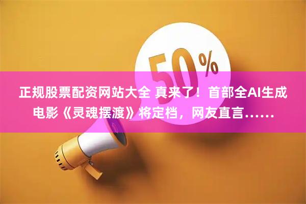 正规股票配资网站大全 真来了！首部全AI生成电影《灵魂摆渡》将定档，网友直言……